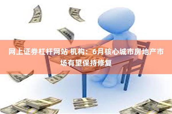 网上证劵杠杆网站 机构：6月核心城市房地产市场有望保持修复