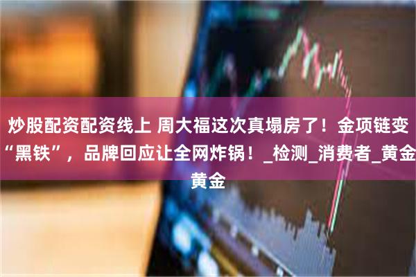 炒股配资配资线上 周大福这次真塌房了！金项链变“黑铁”，品牌回应让全网炸锅！_检测_消费者_黄金