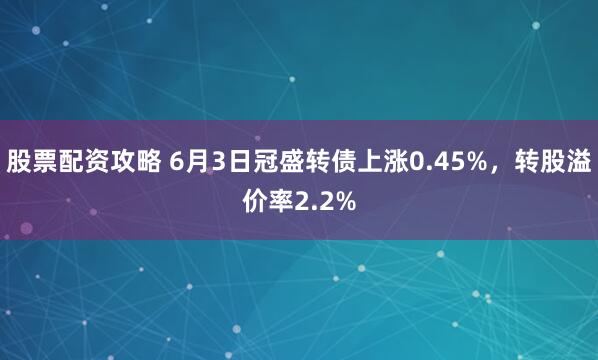 股票配资攻略 6月3日冠盛转债上涨0.45%，转股溢价率2.2%