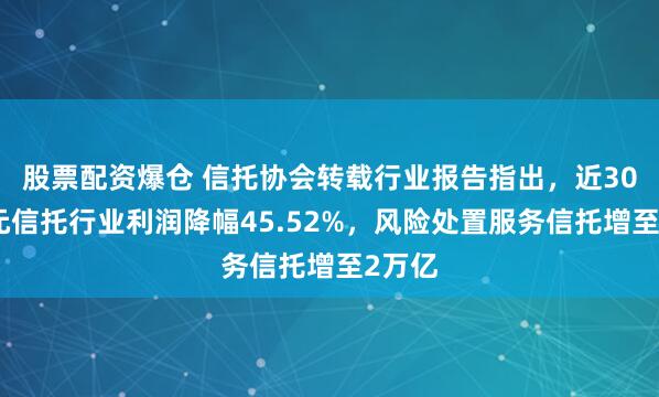 股票配资爆仓 信托协会转载行业报告指出，近30万亿元信托行业利润降幅45.52%，风险处置服务信托增至2万亿