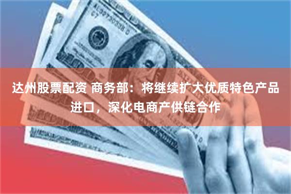 达州股票配资 商务部：将继续扩大优质特色产品进口，深化电商产供链合作