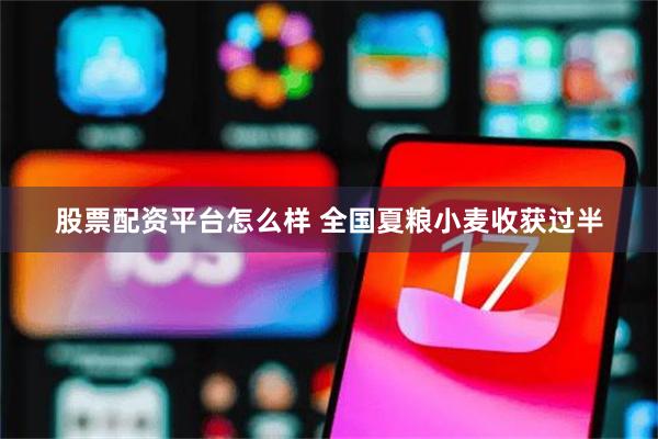 股票配资平台怎么样 全国夏粮小麦收获过半