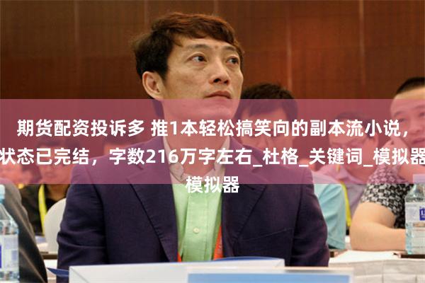 期货配资投诉多 推1本轻松搞笑向的副本流小说，状态已完结，字数216万字左右_杜格_关键词_模拟器