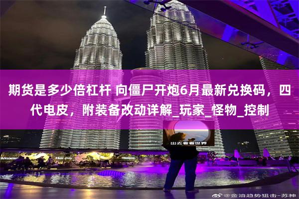 期货是多少倍杠杆 向僵尸开炮6月最新兑换码，四代电皮，附装备改动详解_玩家_怪物_控制