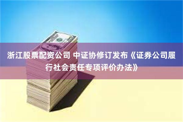浙江股票配资公司 中证协修订发布《证券公司履行社会责任专项评价办法》