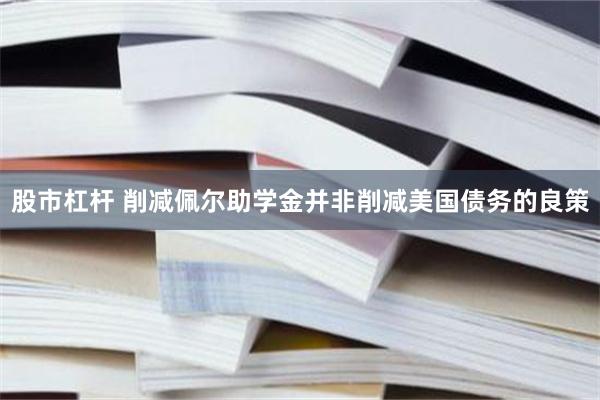 股市杠杆 削减佩尔助学金并非削减美国债务的良策