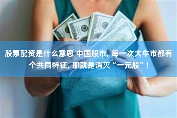 股票配资是什么意思 中国股市, 每一次大牛市都有个共同特征, 那就是消灭“一元股”!