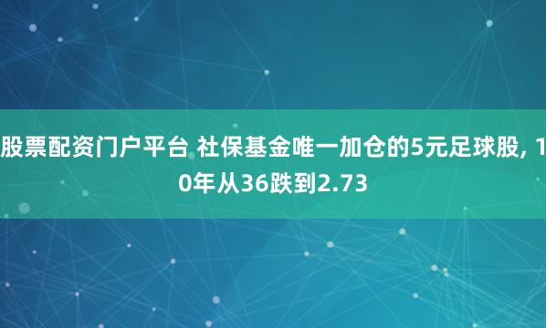 股票配资门户平台 社保基金唯一加仓的5元足球股, 10年从36跌到2.73