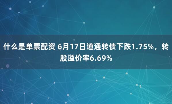 什么是单票配资 6月17日道通转债下跌1.75%，转股溢价率6.69%