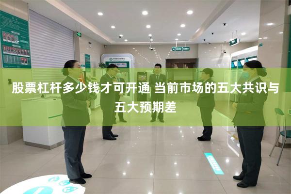 股票杠杆多少钱才可开通 当前市场的五大共识与五大预期差