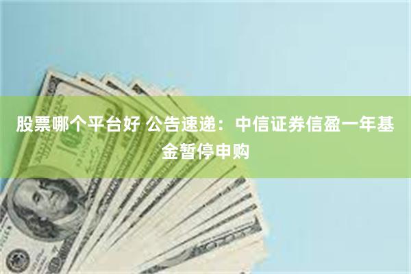股票哪个平台好 公告速递：中信证券信盈一年基金暂停申购