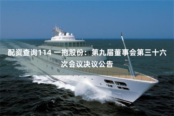 配资查询114 一拖股份：第九届董事会第三十六次会议决议公告