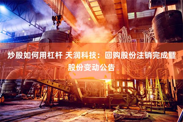 炒股如何用杠杆 天润科技：回购股份注销完成暨股份变动公告