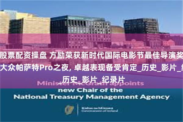 股票配资操盘 方励荣获新时代国际电影节最佳导演奖, 上汽大众帕萨特Pro之夜, 卓越表现备受肯定_历史_影片_纪录片
