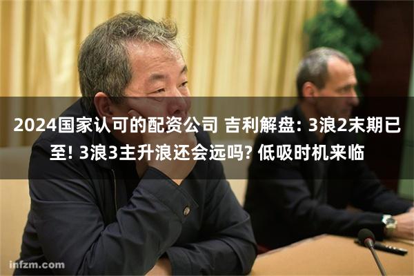 2024国家认可的配资公司 吉利解盘: 3浪2末期已至! 3浪3主升浪还会远吗? 低吸时机来临