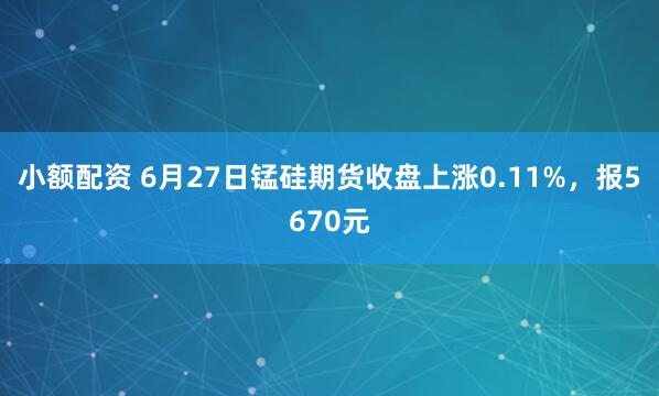 小额配资 6月27日锰硅期货收盘上涨0.11%，报5670元