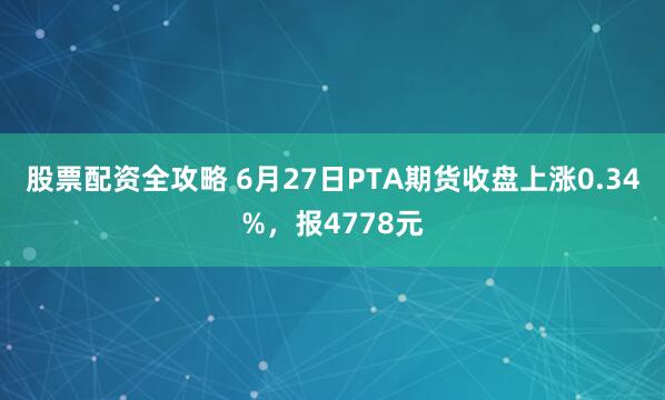 股票配资全攻略 6月27日PTA期货收盘上涨0.34%，报4778元