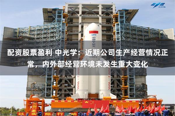 配资股票盈利 中光学：近期公司生产经营情况正常，内外部经营环境未发生重大变化