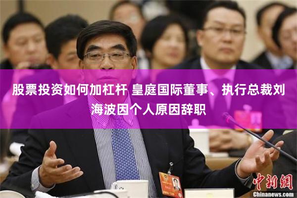 股票投资如何加杠杆 皇庭国际董事、执行总裁刘海波因个人原因辞职