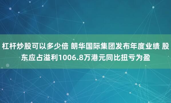 杠杆炒股可以多少倍 朗华国际集团发布年度业绩 股东应占溢利1006.8万港元同比扭亏为盈