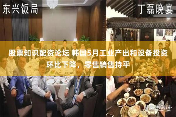 股票知识配资论坛 韩国5月工业产出和设备投资环比下降，零售销售持平