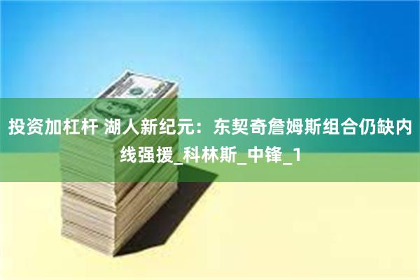 投资加杠杆 湖人新纪元：东契奇詹姆斯组合仍缺内线强援_科林斯_中锋_1