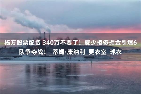 杨方股票配资 340万不要了！威少拒签掘金引爆6队争夺战！_蒂姆·康纳利_更衣室_球衣