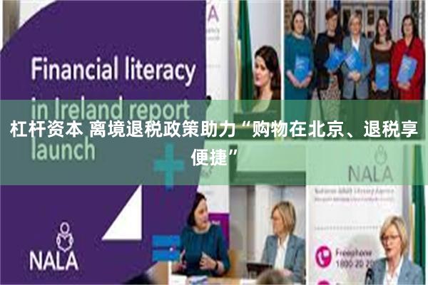 杠杆资本 离境退税政策助力“购物在北京、退税享便捷”