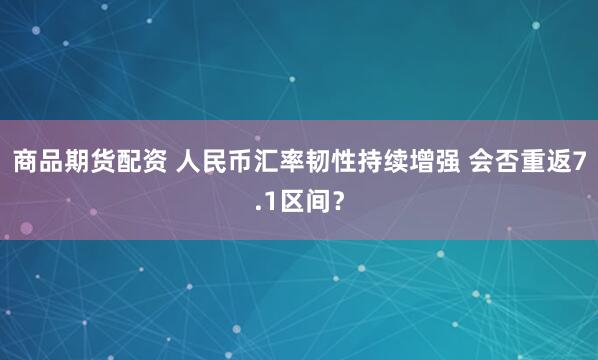 商品期货配资 人民币汇率韧性持续增强 会否重返7.1区间？