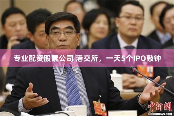 专业配资股票公司 港交所，一天5个IPO敲钟
