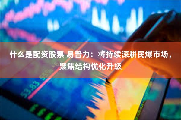 什么是配资股票 易普力：将持续深耕民爆市场，聚焦结构优化升级