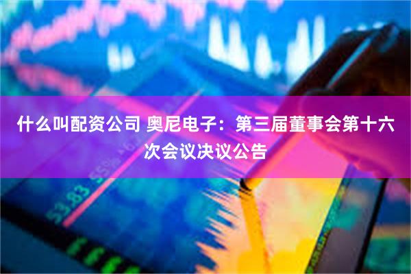 什么叫配资公司 奥尼电子：第三届董事会第十六次会议决议公告