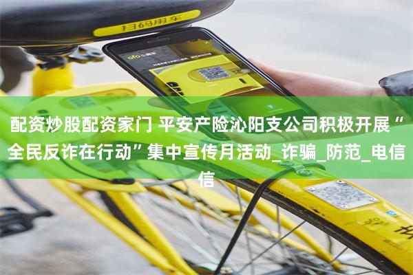 配资炒股配资家门 平安产险沁阳支公司积极开展“全民反诈在行动”集中宣传月活动_诈骗_防范_电信