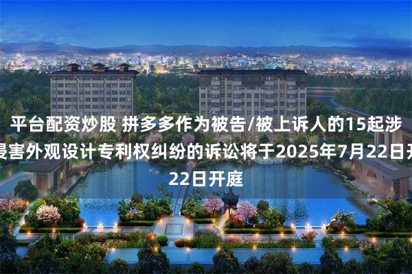 平台配资炒股 拼多多作为被告/被上诉人的15起涉及侵害外观设计专利权纠纷的诉讼将于2025年7月22日开庭