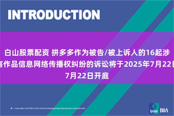 白山股票配资 拼多多作为被告/被上诉人的16起涉及侵害作品信息网络传播权纠纷的诉讼将于2025年7月22日开庭