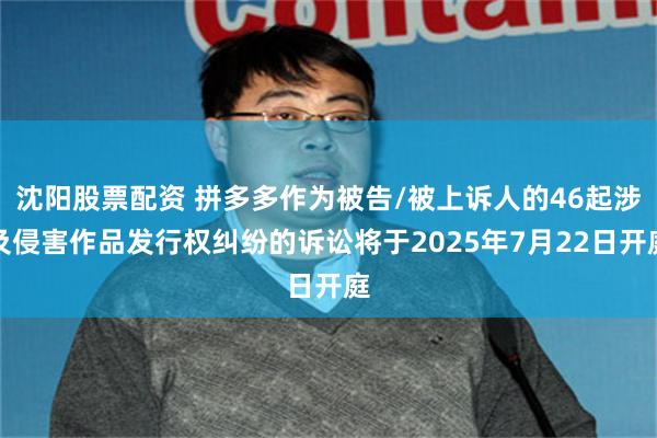 沈阳股票配资 拼多多作为被告/被上诉人的46起涉及侵害作品发行权纠纷的诉讼将于2025年7月22日开庭