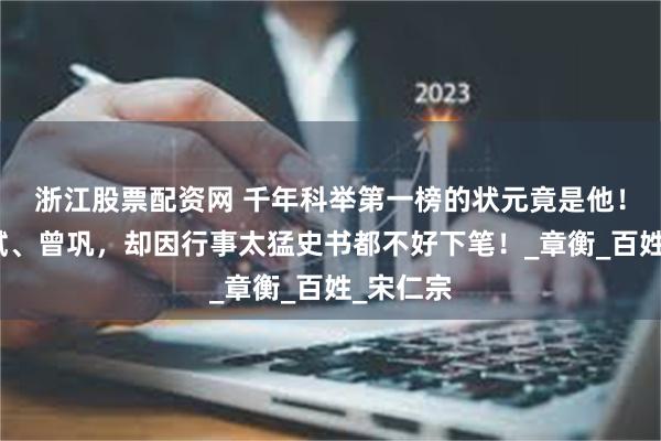 浙江股票配资网 千年科举第一榜的状元竟是他！力压苏轼、曾巩，却因行事太猛史书都不好下笔！_章衡_百姓_宋仁宗