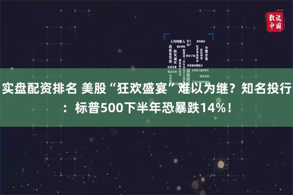 实盘配资排名 美股“狂欢盛宴”难以为继？知名投行：标普500下半年恐暴跌14%！