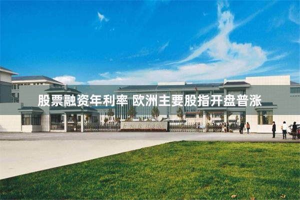 股票融资年利率 欧洲主要股指开盘普涨