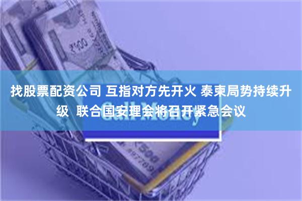 找股票配资公司 互指对方先开火 泰柬局势持续升级  联合国安理会将召开紧急会议