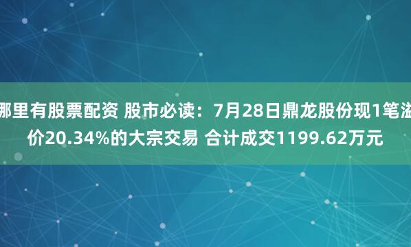哪里有股票配资 股市必读：7月28日鼎龙股份现1笔溢价20.34%的大宗交易 合计成交1199.62万元
