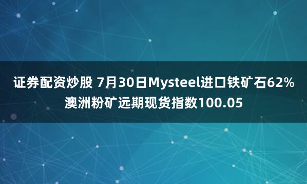证券配资炒股 7月30日Mysteel进口铁矿石62%澳洲粉矿远期现货指数100.05