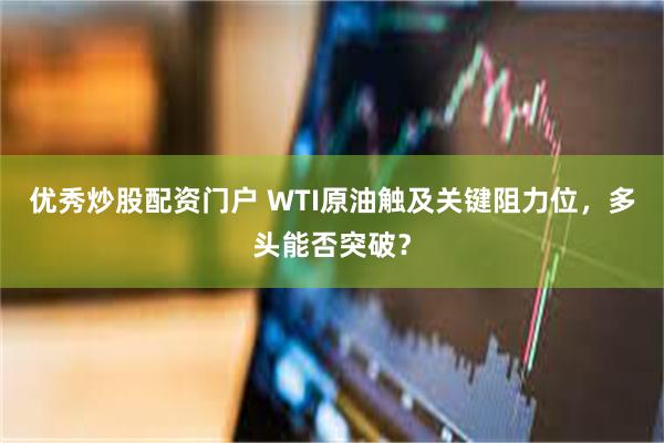 优秀炒股配资门户 WTI原油触及关键阻力位，多头能否突破？