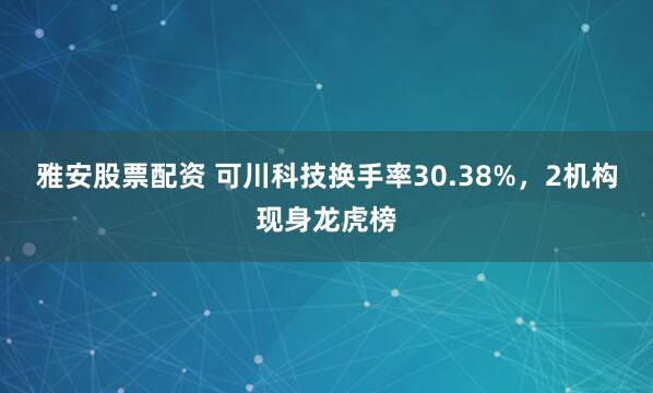 雅安股票配资 可川科技换手率30.38%，2机构现身龙虎榜