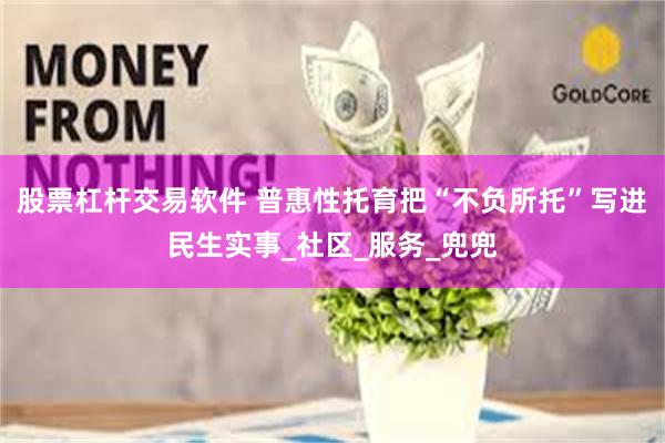股票杠杆交易软件 普惠性托育把“不负所托”写进民生实事_社区_服务_兜兜