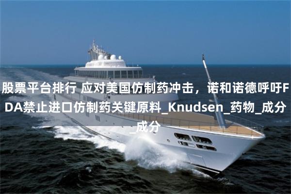 股票平台排行 应对美国仿制药冲击，诺和诺德呼吁FDA禁止进口仿制药关键原料_Knudsen_药物_成分