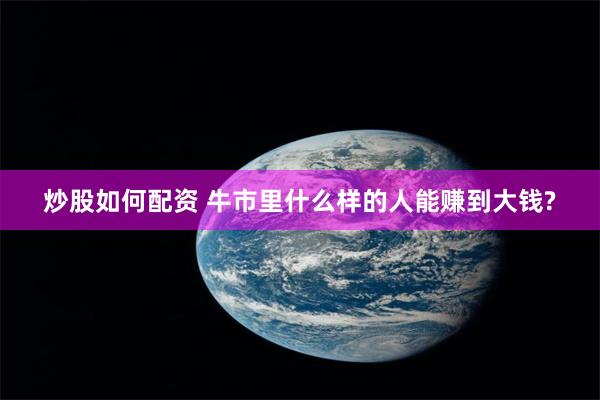 炒股如何配资 牛市里什么样的人能赚到大钱?