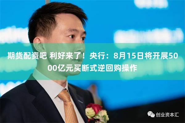 期货配资吧 利好来了！央行：8月15日将开展5000亿元买断式逆回购操作