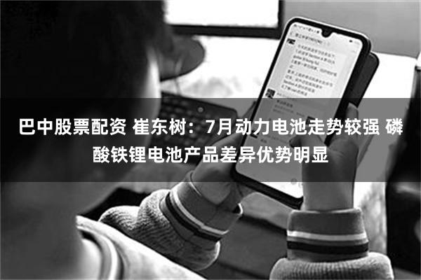 巴中股票配资 崔东树：7月动力电池走势较强 磷酸铁锂电池产品差异优势明显