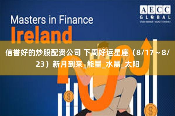 信誉好的炒股配资公司 下周好运星座（8/17～8/23）新月到来_能量_水晶_太阳